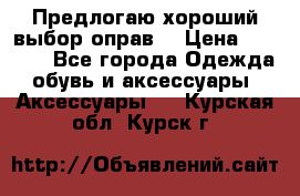 Предлогаю хороший выбор оправ  › Цена ­ 1 000 - Все города Одежда, обувь и аксессуары » Аксессуары   . Курская обл.,Курск г.